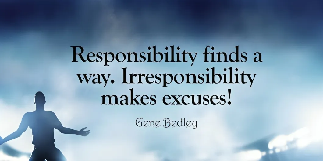 Responsibility finds a way Irresponsibility makes EXCUSES